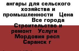 ангары для сельского хозяйства и промышленности › Цена ­ 2 800 - Все города Строительство и ремонт » Услуги   . Мордовия респ.,Саранск г.